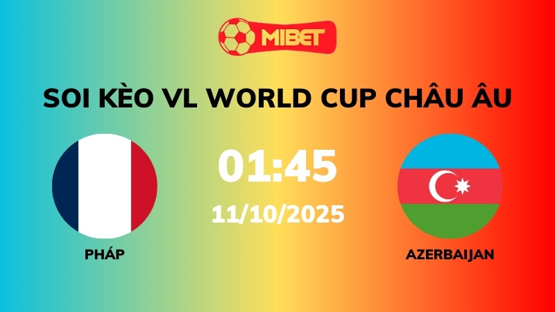 Soi kèo Pháp vs Azerbaijan – 01h45 – 11/10 – VL World Cup Châu Âu